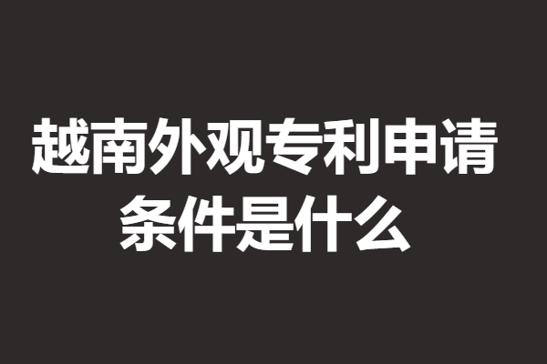 越南外观专利申请条件是什么